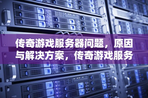 传奇游戏服务器问题，原因与解决方案，传奇游戏服务器的问题怎么解决