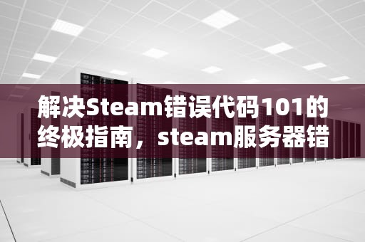 解决Steam错误代码101的终极指南，steam服务器错误101