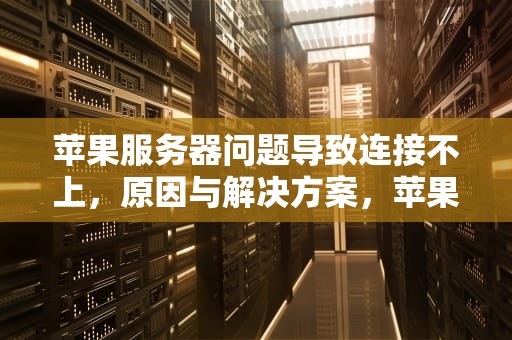 苹果服务器问题导致连接不上，原因与解决方案，苹果服务器问题连接不上怎么办