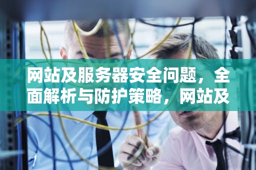 网站及服务器安全问题，全面解析与防护策略，网站及服务器安全问题有哪些