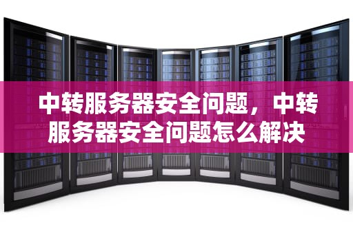 中转服务器安全问题，中转服务器安全问题怎么解决