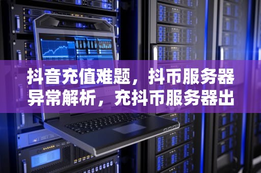 抖音充值难题，抖币服务器异常解析，充抖币服务器出问题怎么办