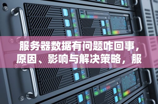服务器数据有问题咋回事，原因、影响与解决策略，服务器数据异常怎么办