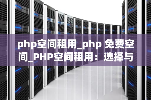 php空间租用_php 免费空间_PHP空间租用：选择与优化的关键