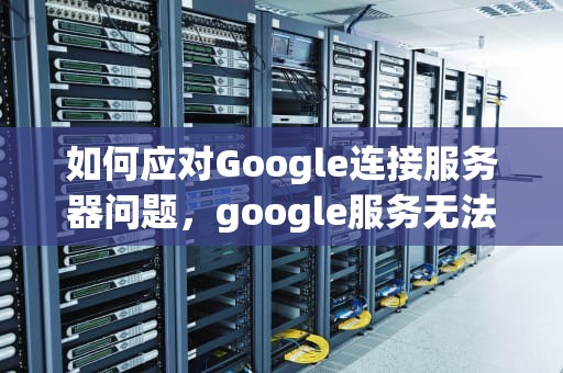 如何应对Google连接服务器问题，google服务无法连接