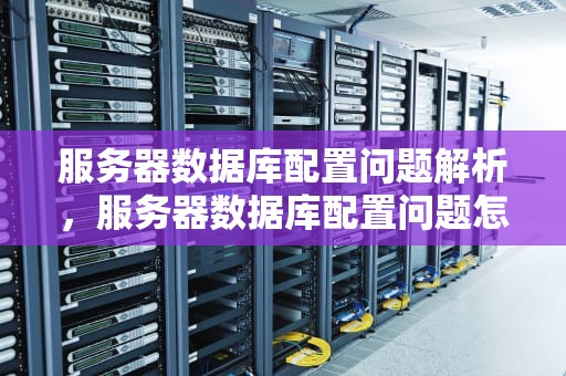 服务器数据库配置问题解析，服务器数据库配置问题怎么解决