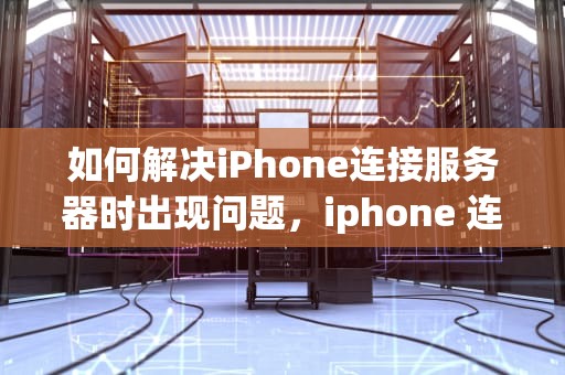 如何解决iPhone连接服务器时出现问题，iphone 连接服务器出现问题