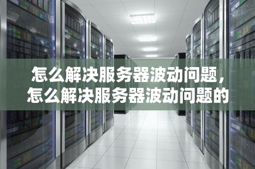 怎么解决服务器波动问题，怎么解决服务器波动问题的方法