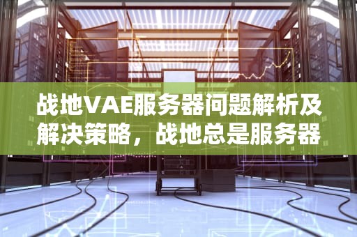 战地VAE服务器问题解析及解决策略，战地总是服务器失去连接是怎么回事