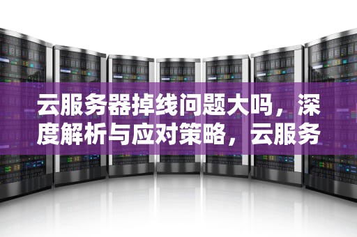 云服务器掉线问题大吗，深度解析与应对策略，云服务器掉线问题大吗知乎