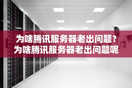 为啥腾讯服务器老出问题？为啥腾讯服务器老出问题呢