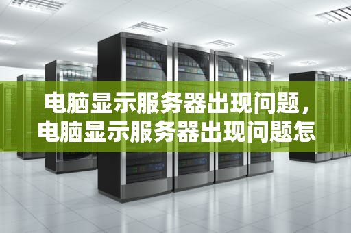 电脑显示服务器出现问题，电脑显示服务器出现问题怎么解决