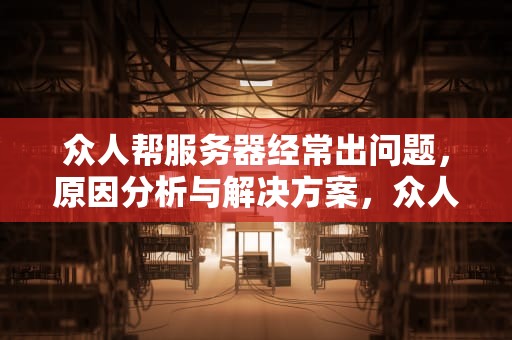 众人帮服务器经常出问题，原因分析与解决方案，众人帮服务器维护中什么意思