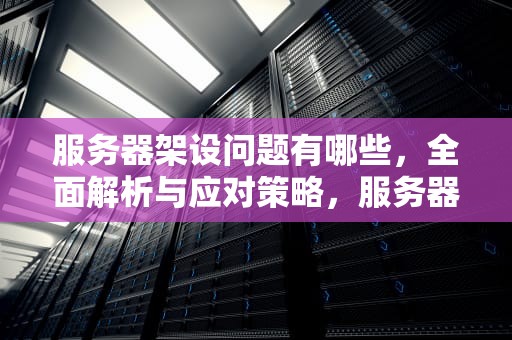 服务器架设问题有哪些，全面解析与应对策略，服务器架设问题有哪些方面