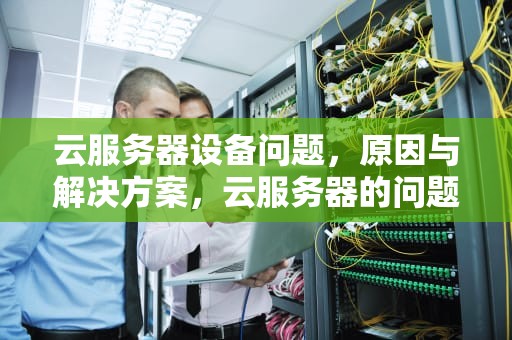 云服务器设备问题，原因与解决方案，云服务器的问题