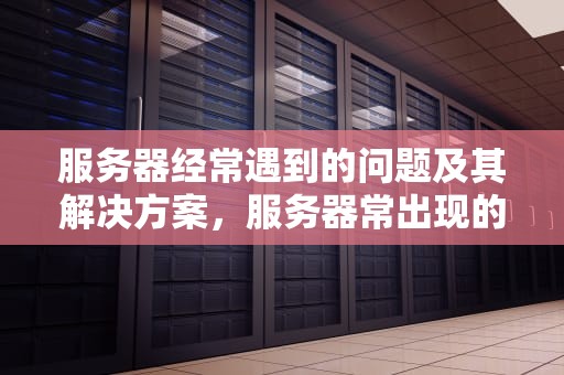 服务器经常遇到的问题及其解决方案，服务器常出现的问题