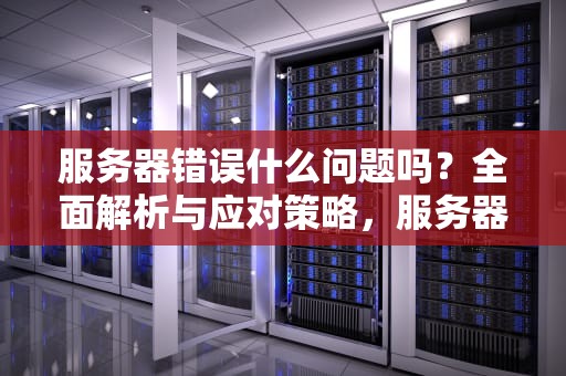 服务器错误什么问题吗？全面解析与应对策略，服务器错误是什么原因?