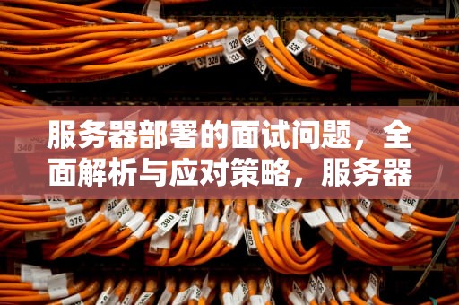 服务器部署的面试问题，全面解析与应对策略，服务器部署的面试问题有哪些