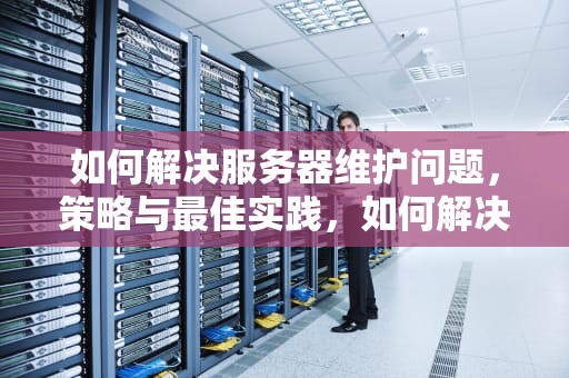 如何解决服务器维护问题，策略与最佳实践，如何解决服务器维护问题的方法