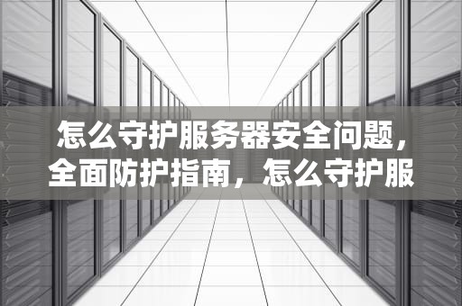 怎么守护服务器安全问题，全面防护指南，怎么守护服务器安全问题呢
