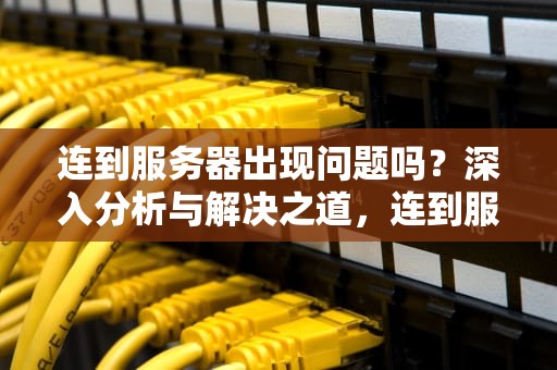 连到服务器出现问题吗？深入分析与解决之道，连到服务器出现问题吗怎么解决
