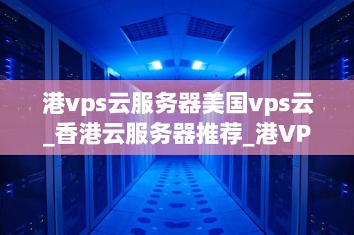港vps云服务器美国vps云_香港云服务器推荐_港VPS云服务器与美国VPS云服务器的比较分析
