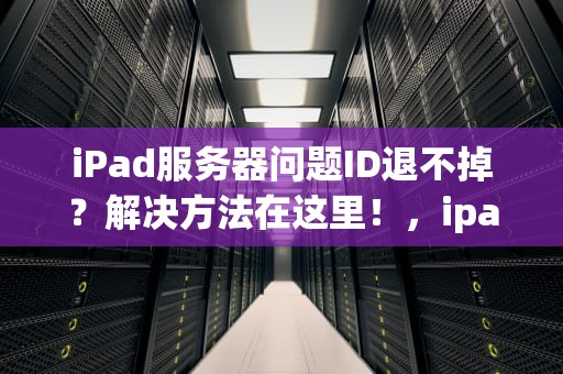 iPad服务器问题ID退不掉？解决方法在这里！，ipad的id服务器出错