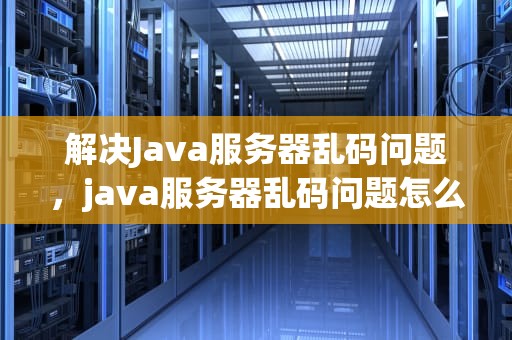 解决Java服务器乱码问题，java服务器乱码问题怎么解决的