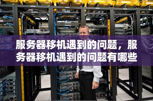 服务器移机遇到的问题，服务器移机遇到的问题有哪些