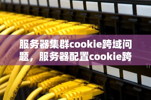 服务器集群cookie跨域问题，服务器配置cookie跨域访问