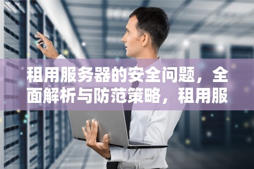 租用服务器的安全问题，全面解析与防范策略，租用服务器会泄漏数据吗