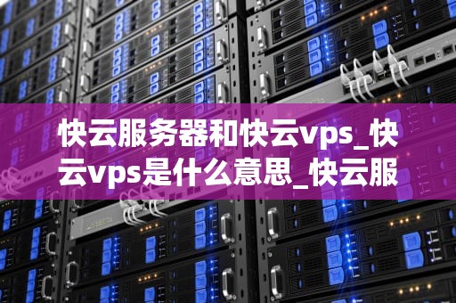 快云服务器和快云vps_快云vps是什么意思_快云服务器与快云VPS的全面比较和分析