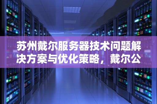 苏州戴尔服务器技术问题解决方案与优化策略，戴尔公司服务器