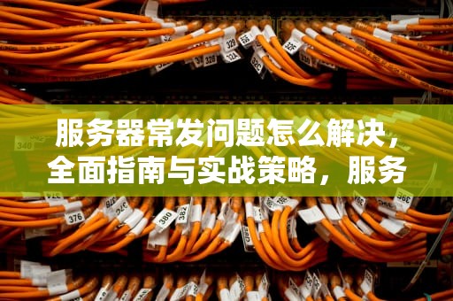 服务器常发问题怎么解决，全面指南与实战策略，服务器常发问题怎么解决的