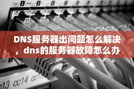 DNS服务器出问题怎么解决，dns的服务器故障怎么办