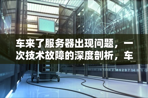 车来了服务器出现问题，一次技术故障的深度剖析，车来了服务器出现问题怎么处理