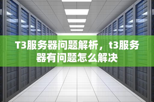 T3服务器问题解析，t3服务器有问题怎么解决