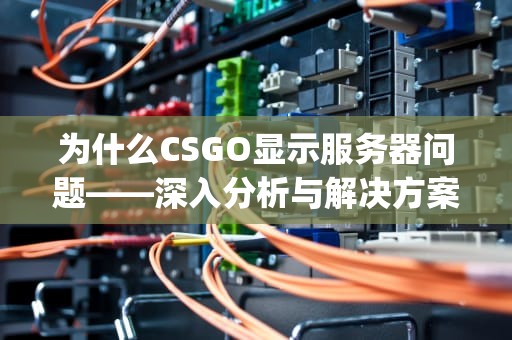 为什么CSGO显示服务器问题——深入分析与解决方案，为什么csgo显示服务器问题