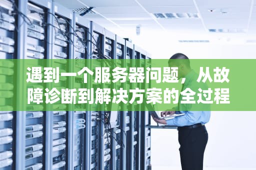 遇到一个服务器问题，从故障诊断到解决方案的全过程，遇到一个服务器问题怎么解决