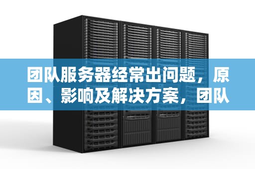 团队服务器经常出问题，原因、影响及解决方案，团队服务器经常出问题怎么解决
