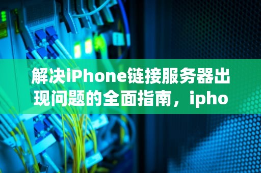 解决iPhone链接服务器出现问题的全面指南，iphone链接服务器出现错误