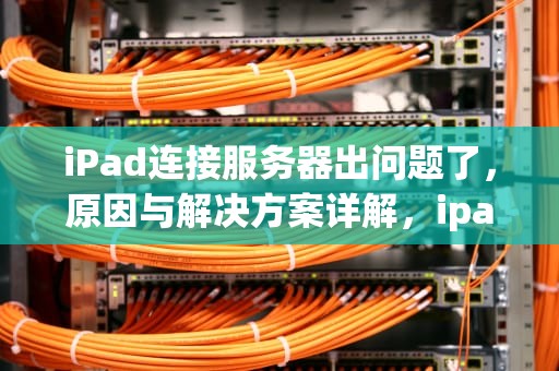 iPad连接服务器出问题了，原因与解决方案详解，ipad连接服务器出问题了怎么办