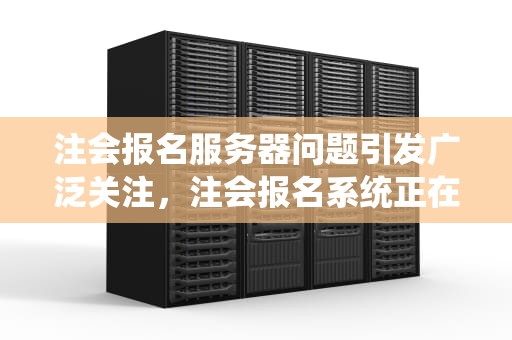 注会报名服务器问题引发广泛关注，注会报名系统正在维护
