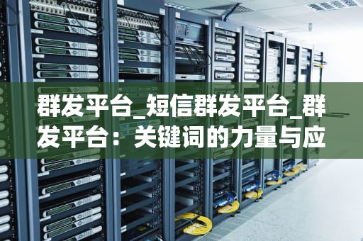 群发平台_短信群发平台_群发平台：关键词的力量与应用