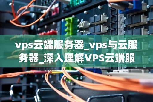 vps云端服务器_vps与云服务器_深入理解VPS云端服务器及其应用