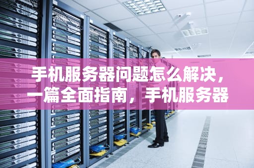 手机服务器问题怎么解决，一篇全面指南，手机服务器问题怎么弄的