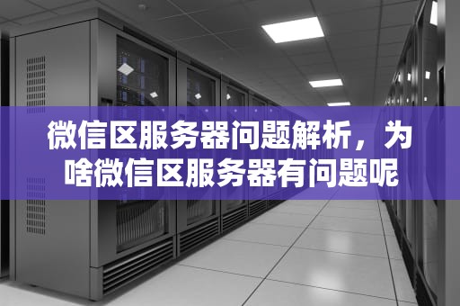 微信区服务器问题解析，为啥微信区服务器有问题呢