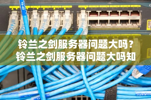 铃兰之剑服务器问题大吗？铃兰之剑服务器问题大吗知乎
