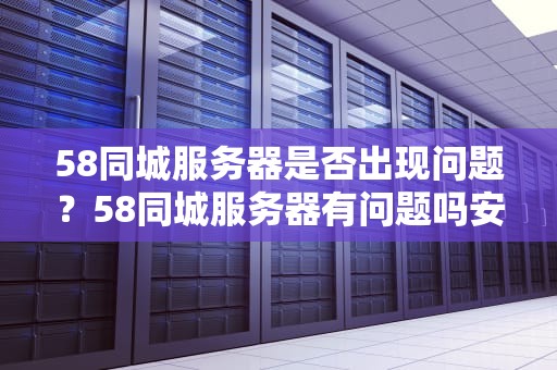 58同城服务器是否出现问题？58同城服务器有问题吗安全吗