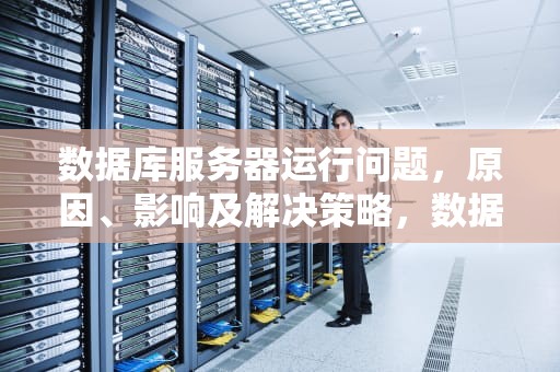 数据库服务器运行问题，原因、影响及解决策略，数据库服务器运行问题怎么解决